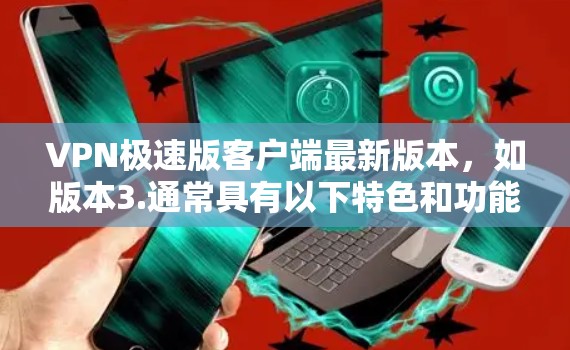 VPN极速版客户端最新版本，如版本3.通常具有以下特色和功能