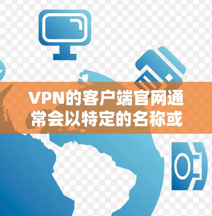 VPN的客户端官网通常会以特定的名称或格式呈现，以下是一些常见的VPN客户端官网名称和平台，供您参考