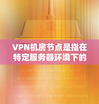 VPN机房节点是指在特定服务器环境下的位置，通常位于物理机房内。这些节点负责执行VPN协议，确保用户在没有物理连接的情况下安全访问网络资源。以下是关于VPN机房节点的详细信息