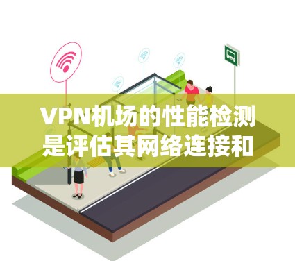 VPN机场的性能检测是评估其网络连接和设备性能的重要步骤。以下是通过系统方法进行VPN机场性能检测的步骤和建议