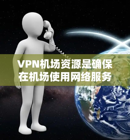 VPN机场资源是确保在机场使用网络服务的重要组成部分，主要包括以下几个方面
