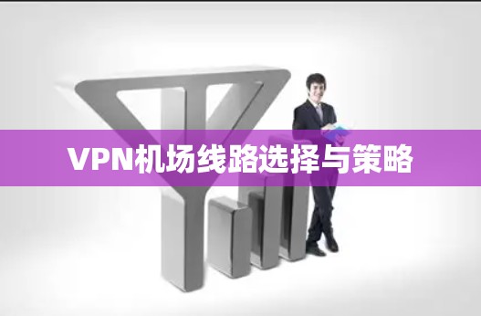VPN机场线路选择与策略