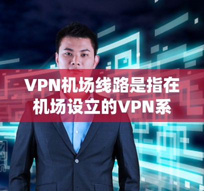 VPN机场线路是指在机场设立的VPN系统，用于紧急情况下的通信和信息传输。以下是其关键点的详细说明
