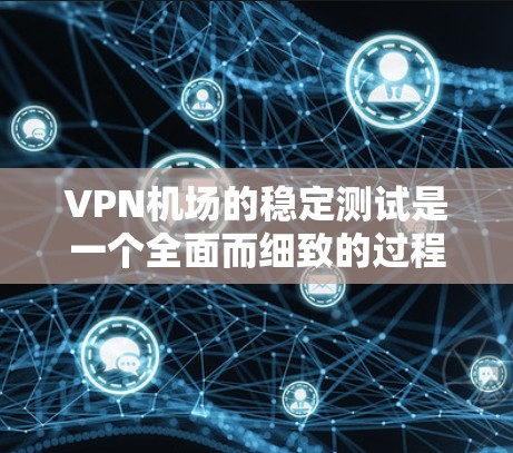 VPN机场的稳定测试是一个全面而细致的过程，旨在确保其网络环境的安全、可靠和稳定。以下是该过程的详细步骤和关键步骤