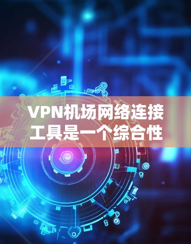 VPN机场网络连接工具是一个综合性的解决方案，旨在为用户提供在机场上访问外网的便利。以下是该工具的主要组成部分和功能