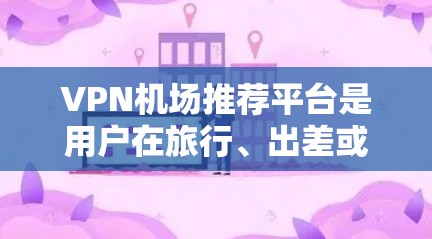 VPN机场推荐平台是用户在旅行、出差或商务活动时常用的工具，提供安全且可靠的VPN服务。以下是一些知名的VPN机场推荐平台，供您参考