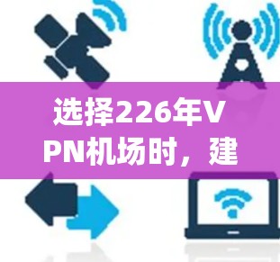 选择226年VPN机场时，建议优先选择国内的VPN机场，因为这些机场通常有稳定的VPN服务和较高的安全保障。以下是一些226年可能有VPN服务的国内 airport，提供VPN服务