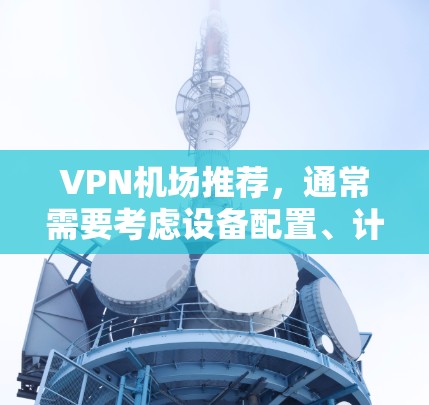 VPN机场推荐，通常需要考虑设备配置、计算资源、存储空间以及当地法律法规。以下是一些常见的VPN服务推荐，适用于在机场或机场附近的使用场景