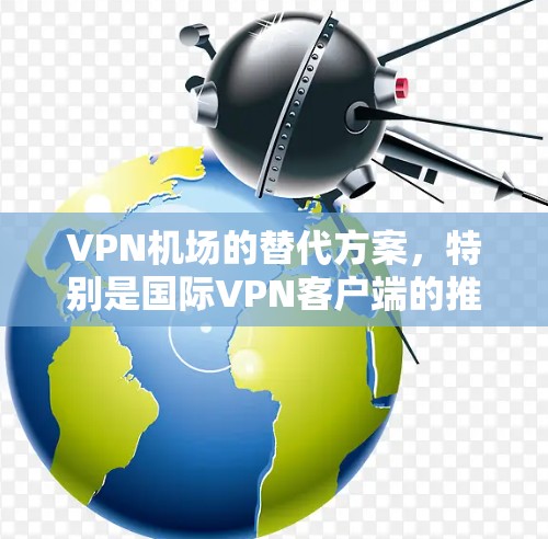 VPN机场的替代方案，特别是国际VPN客户端的推荐，是确保在飞行或机场使用安全性和隐私性的关键。以下是一些推荐的国际VPN客户端及其特点