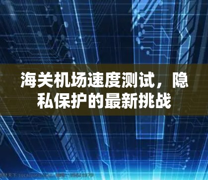 海关机场速度测试，隐私保护的最新挑战