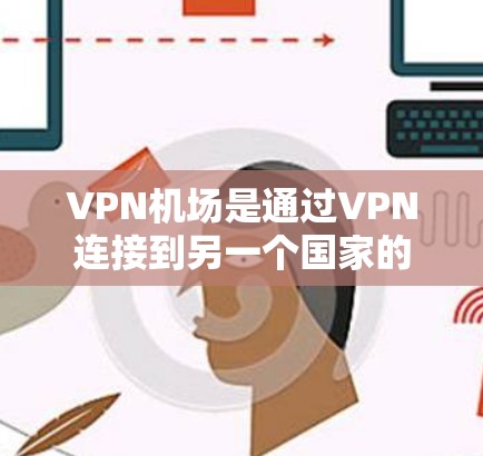 VPN机场是通过VPN连接到另一个国家的机场，通常用于国际物流和安全运输。全球节点是这些机场之间的连接点，确保信息和货物能够顺利传输。以下是一些VPN机场全球节点