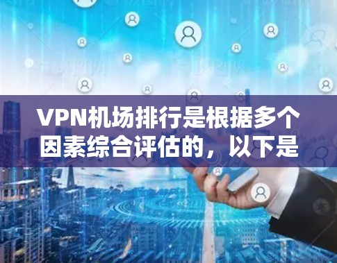 VPN机场排行是根据多个因素综合评估的，以下是一些主要因素