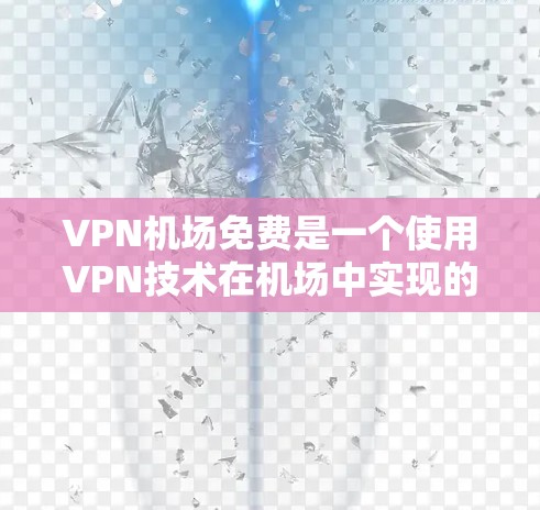 VPN机场免费是一个使用VPN技术在机场中实现的网络连接方式。通过VPN，可以在机场内的网络设备上连接到外部的网络，从而访问需要的VPN服务，如VPN网站、VPN设备、VPN服务器等