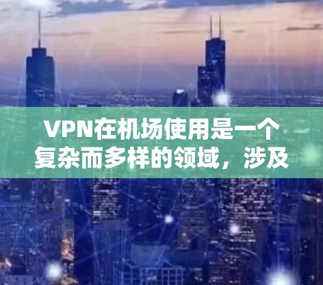 VPN在机场使用是一个复杂而多样的领域，涉及技术、法律和安全等多个方面。以下是分步的指南