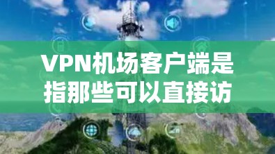VPN机场客户端是指那些可以直接访问VPN网络的手机或电脑应用，这些客户端通常用于VPN服务，以进行加密视频流或下载。以下是关于VPN机场客户端的一些关键信息
