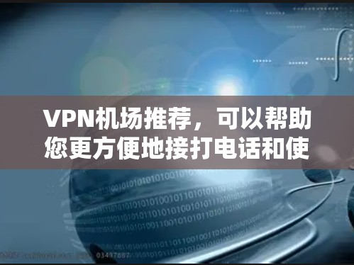 VPN机场推荐，可以帮助您更方便地接打电话和使用VPN服务。以下是一些适合商务、休闲或旅行的VPN机场推荐，涵盖不同需求