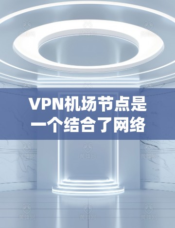 VPN机场节点是一个结合了网络VPN技术和实际机场环境的系统，用于远程访问和管理机场设备。以下是对VPN机场节点资源的详细分析