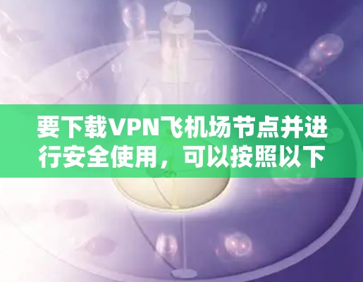要下载VPN飞机场节点并进行安全使用，可以按照以下步骤进行