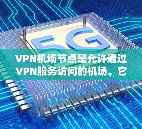 VPN机场节点是允许通过VPN服务访问的机场。它们通常由特定的国家或组织管理，这些国家可能限制或禁止通过VPN访问机场。以下是对VPN机场节点的系统总结