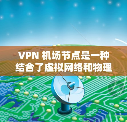 VPN 机场节点是一种结合了虚拟网络和物理机场设备的创新解决方案，旨在为旅客提供安全、便捷的VPN服务。以下是关于VPN机场节点体验的详细介绍
