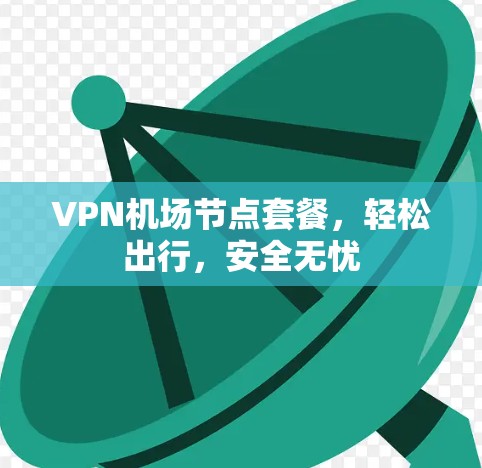 VPN机场节点套餐，轻松出行，安全无忧