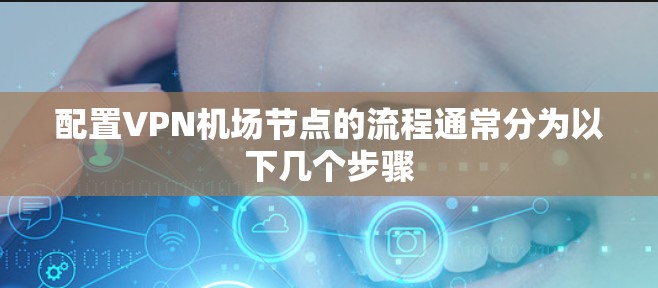 配置VPN机场节点的流程通常分为以下几个步骤