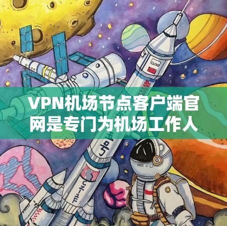 VPN机场节点客户端官网是专门为机场工作人员和乘客设计的VPN服务网站，旨在提供安全、便捷的视频通话、文件下载等服务。以下是一个详细的指南，帮助你了解如何使用这些官网