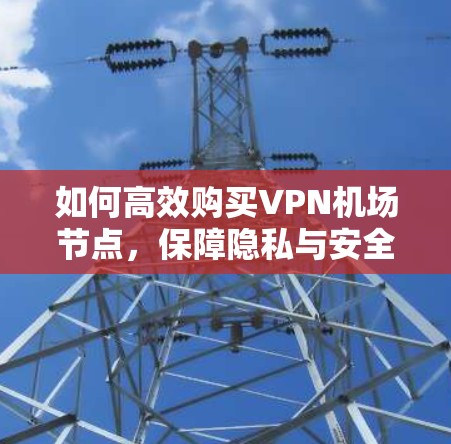 如何高效购买VPN机场节点，保障隐私与安全的实用方案