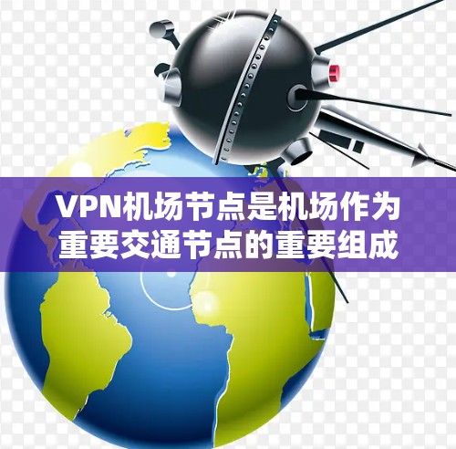 VPN机场节点是机场作为重要交通节点的重要组成部分，通过使用VPN设备来保障旅客的安全、优化网络管理。以下是针对VPN机场节点的详细分析