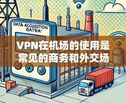 VPN在机场的使用是常见的商务和外交场景，但需要确保VPN设备的兼容性和合法性。以下是一些步骤和注意事项，帮助您顺利使用VPN在机场