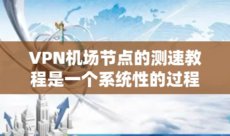 VPN机场节点的测速教程是一个系统性的过程，旨在确保这些节点的安全性和性能。以下是对该过程的详细总结