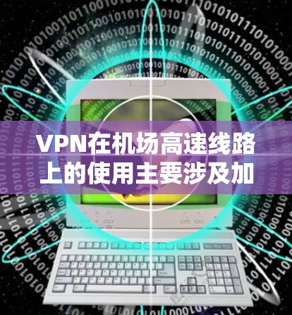 VPN在机场高速线路上的使用主要涉及加密数据、在线支付和视频通话等用途。以下是 VPN 在机场高速线路中的应用和需要注意的事项