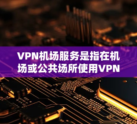 VPN机场服务是指在机场或公共场所使用VPN技术来实现网络连接和数据传输的服务。以下是 VPN 在机场中的详细介绍