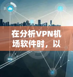 在分析VPN机场软件时，以下是一个结构化的总结，涵盖软件特点、配置需求、适用性和安全性等方面