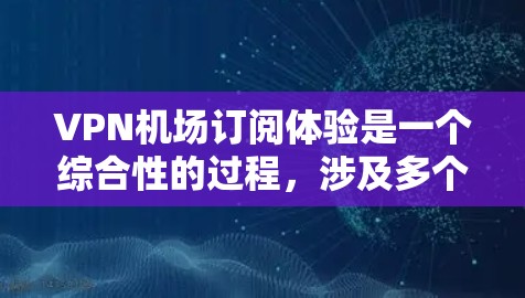 VPN机场订阅体验是一个综合性的过程，涉及多个因素的综合考量。以下是一个分步的指南，帮助您更好地理解和操作
