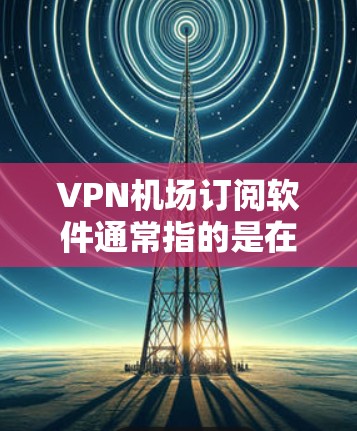 VPN机场订阅软件通常指的是在机场或机场附近的设备或应用程序，用于VPN服务的订阅和使用。以下是几种常见的VPN机场订阅软件及其使用方法