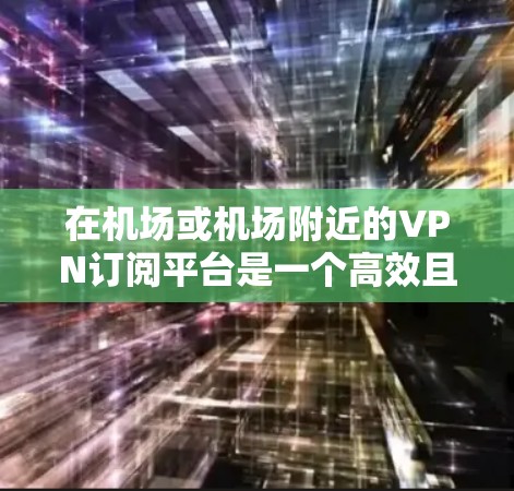 在机场或机场附近的VPN订阅平台是一个高效且安全的解决方案，能够满足用户在飞行中的视频通话需求。以下是详细的解决方案