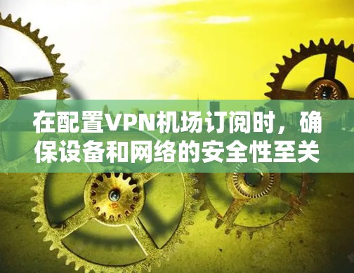 在配置VPN机场订阅时，确保设备和网络的安全性至关重要。以下是一个详细的步骤说明，帮助您顺利配置VPN机场连接