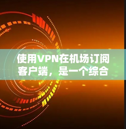使用VPN在机场订阅客户端，是一个综合性的技术应用，涉及多个层面的技术挑战和解决方案。以下是详细的步骤和注意事项