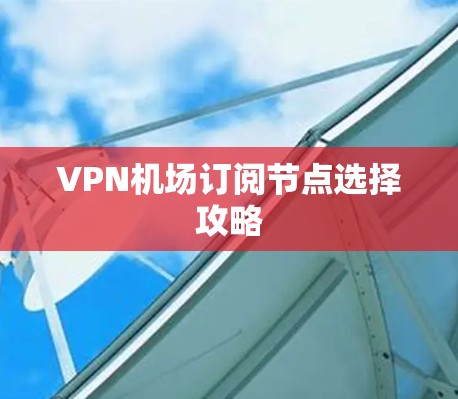 VPN机场订阅节点选择攻略