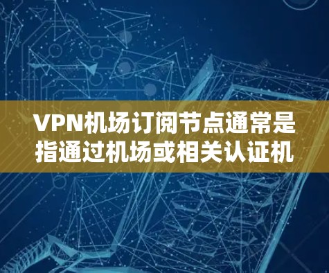 VPN机场订阅节点通常是指通过机场或相关认证机构获得的VPN节点认证，用于国际旅行或商务旅行中使用VPN服务。以下是一些常见的VPN机场订阅节点使用方法