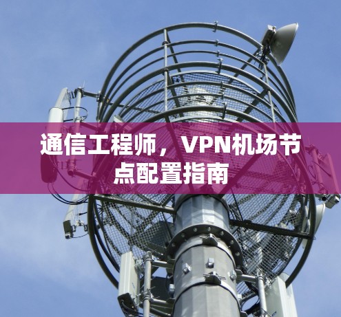 通信工程师，VPN机场节点配置指南