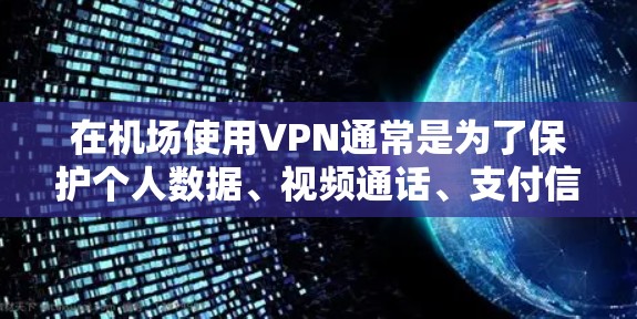 在机场使用VPN通常是为了保护个人数据、视频通话、支付信息等敏感信息。以下是使用VPN在机场的相关信息和建议