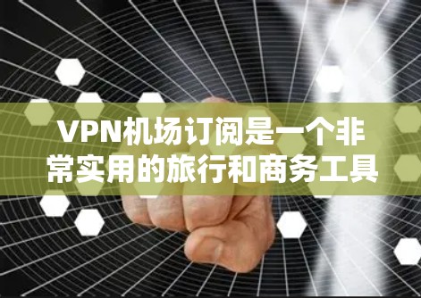 VPN机场订阅是一个非常实用的旅行和商务工具，可以帮助你更好地保护你的信息和设备。以下是通过VPN机场订阅的步骤