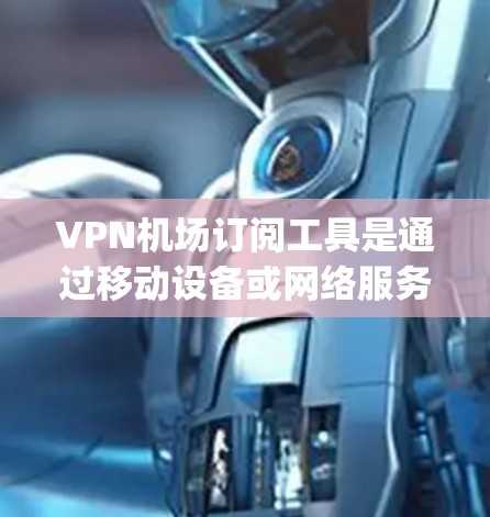 VPN机场订阅工具是通过移动设备或网络服务连接到机场的VPN服务，通常用于在机场 accessing互联网或使用VPN的安全性。以下是逐步的总结和解决方案