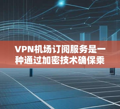 VPN机场订阅服务是一种通过加密技术确保乘客在机场乘坐飞机时的安全和隐私的措施。以下是对该服务的分步解释
