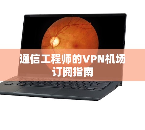通信工程师的VPN机场订阅指南