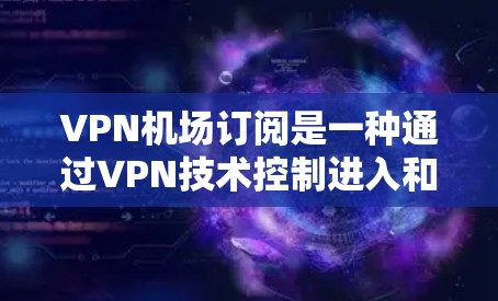 VPN机场订阅是一种通过VPN技术控制进入和离开机场的一种方式。通过使用VPN，用户可以在机场内使用互联网服务，同时确保不被网络追踪。以下是关于VPN机场订阅的一些基本信息和常见方式