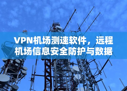 VPN机场测速软件，远程机场信息安全防护与数据传输管理