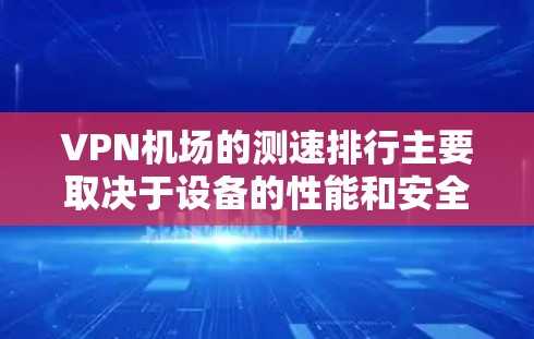 VPN机场的测速排行主要取决于设备的性能和安全性。以下是一些常见的VPN设备及其在机场的测速表现，供参考